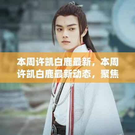 聚焦热点，许凯白鹿最新动态，探寻明星风采本周更新