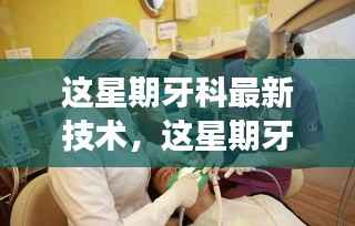 本周牙科最新技术引领革新潮流,重塑牙齿健康未来
