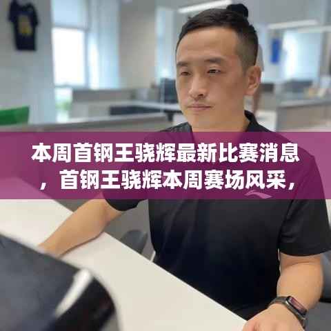 首钢王骁辉赛场风采,友谊与热血的碰撞,爱与陪伴的传递本周比赛消息回顾