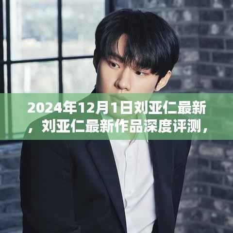 2024年12月1日刘亚仁最新,刘亚仁最新作品深度评测,特性、体验、竞品对比与用户分析(2024年12月版)