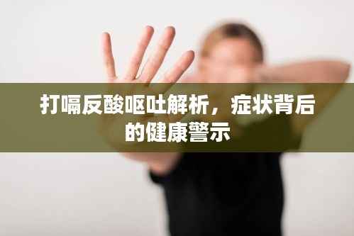 打嗝反酸呕吐解析,症状背后的健康警示