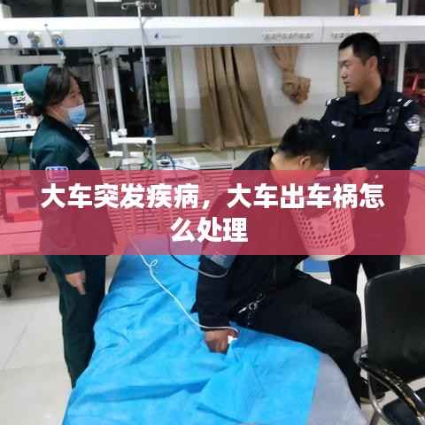 大车突发疾病,大车出车祸怎么处理