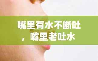嘴里有水不断吐，嘴里老吐水 