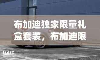 布加迪独家限量礼盒套装，布加迪限量版1台 