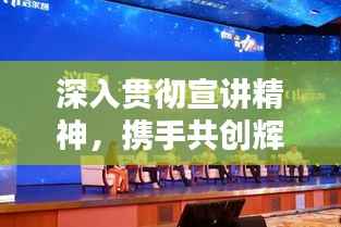 深入贯彻宣讲精神,携手共创辉煌未来