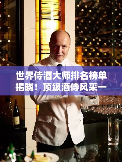 世界侍酒大师排名榜单揭晓!顶级酒侍风采一览无余