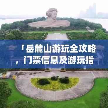 「岳麓山游玩全攻略，门票信息及游玩指南一网打尽」