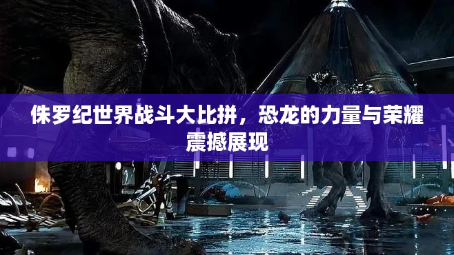 侏罗纪世界战斗大比拼,恐龙的力量与荣耀震撼展现