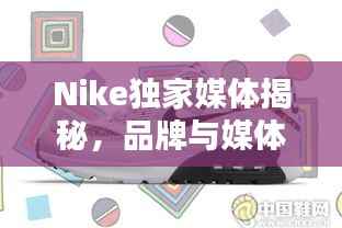 Nike独家媒体揭秘，品牌与媒体的新合作模式探索