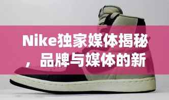 Nike独家媒体揭秘,品牌与媒体的新合作模式探索