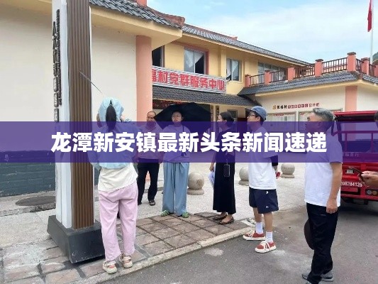 龙潭新安镇最新头条新闻速递