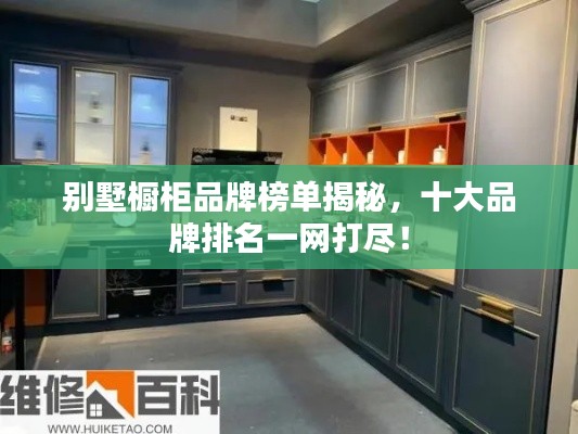 别墅橱柜品牌榜单揭秘,十大品牌排名一网打尽!