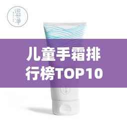 儿童手霜排行榜TOP10，呵护宝贝双手必备！