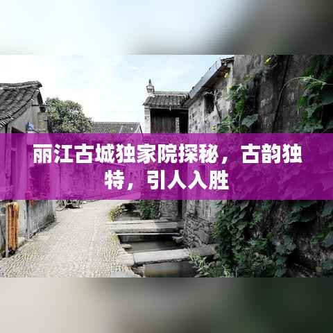 丽江古城独家院探秘,古韵独特,引人入胜