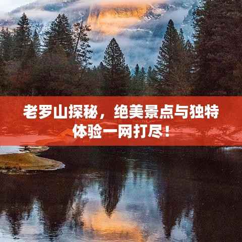 老罗山探秘,绝美景点与独特体验一网打尽!