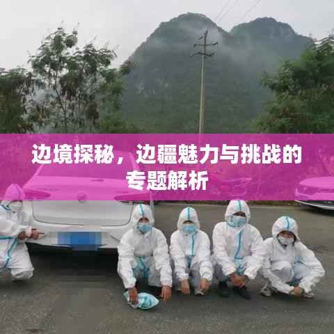 边境探秘，边疆魅力与挑战的专题解析