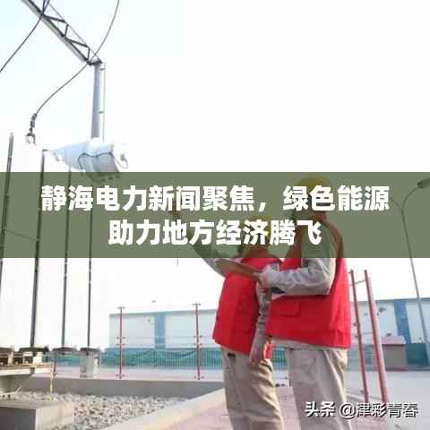 静海电力新闻聚焦，绿色能源助力地方经济腾飞