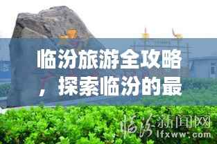 临汾旅游全攻略,探索临汾的最佳线路之旅
